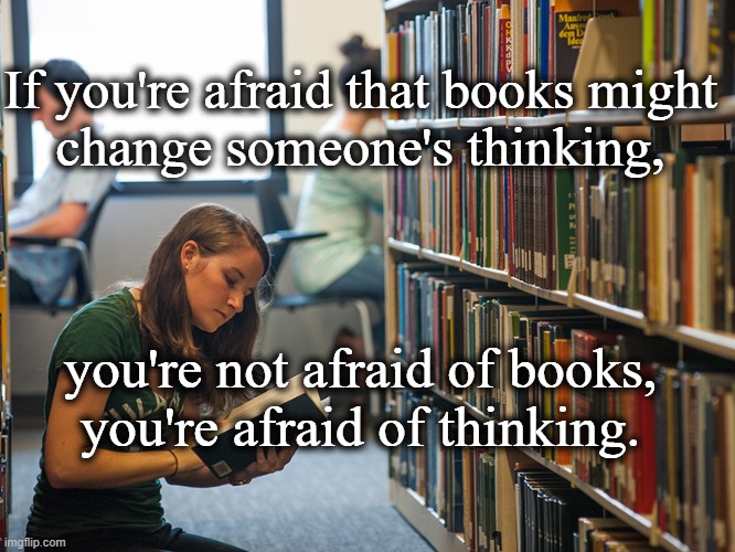 Afraid of Books | If you're afraid that books might
change someone's thinking, you're not afraid of books, you're afraid of thinking. | image tagged in so true memes | made w/ Imgflip meme maker