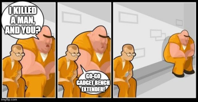 meme |  I KILLED A MAN, AND YOU? GO-GO GADGET BENCH EXTENDER! | image tagged in i killed a man and you | made w/ Imgflip meme maker