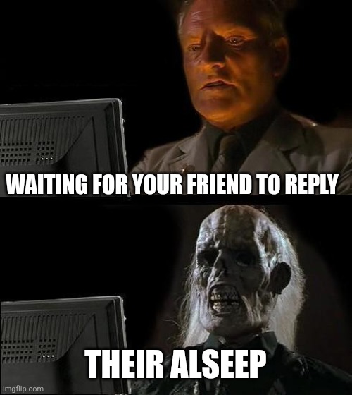 I'll Just Wait Here Meme | WAITING FOR YOUR FRIEND TO REPLY; THEIR ALSEEP | image tagged in memes,i'll just wait here | made w/ Imgflip meme maker