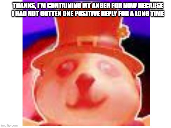THANKS, I'M CONTAINING MY ANGER FOR NOW BECAUSE I HAD NOT GOTTEN ONE POSITIVE REPLY FOR A LONG TIME | made w/ Imgflip meme maker