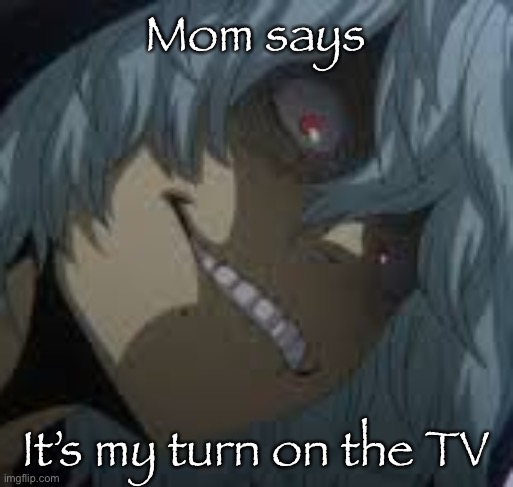 Shigaraki | Mom says; It’s my turn on the TV | image tagged in shigaraki | made w/ Imgflip meme maker