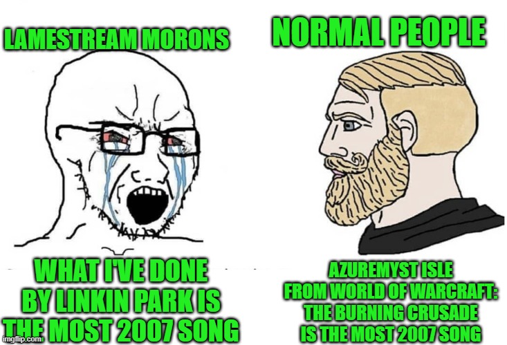 WoW Music is better than mainstream music | LAMESTREAM MORONS; NORMAL PEOPLE; AZUREMYST ISLE FROM WORLD OF WARCRAFT: THE BURNING CRUSADE IS THE MOST 2007 SONG; WHAT I'VE DONE BY LINKIN PARK IS THE MOST 2007 SONG | image tagged in soyboy vs yes chad | made w/ Imgflip meme maker