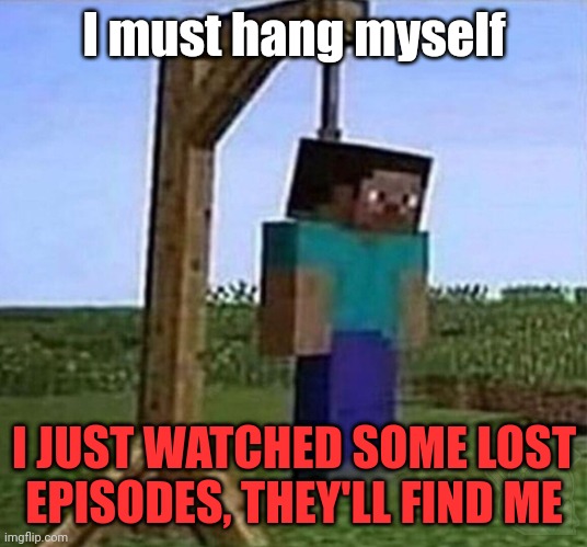 "Thank you, I will find you" |  I must hang myself; I JUST WATCHED SOME LOST EPISODES, THEY'LL FIND ME | image tagged in hang myself,memes,lost episode,lost episodes | made w/ Imgflip meme maker