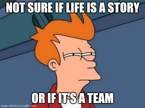 AI Generated Meme #7 or #8 idfk anymore | NOT SURE IF LIFE IS A STORY; OR IF IT'S A TEAM | image tagged in memes,futurama fry | made w/ Imgflip meme maker