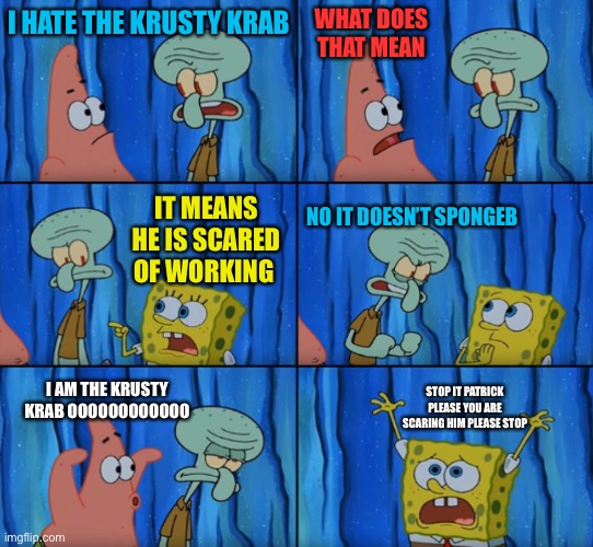 Stop it Patrick, you're scaring him! (Correct text boxes) | WHAT DOES THAT MEAN; I HATE THE KRUSTY KRAB; IT MEANS HE IS SCARED OF WORKING; NO IT DOESN’T SPONGEBOB; STOP IT PATRICK PLEASE YOU ARE SCARING HIM PLEASE STOP; I AM THE KRUSTY KRAB OOOOOOOOOOOO | image tagged in stop it patrick you're scaring him correct text boxes | made w/ Imgflip meme maker