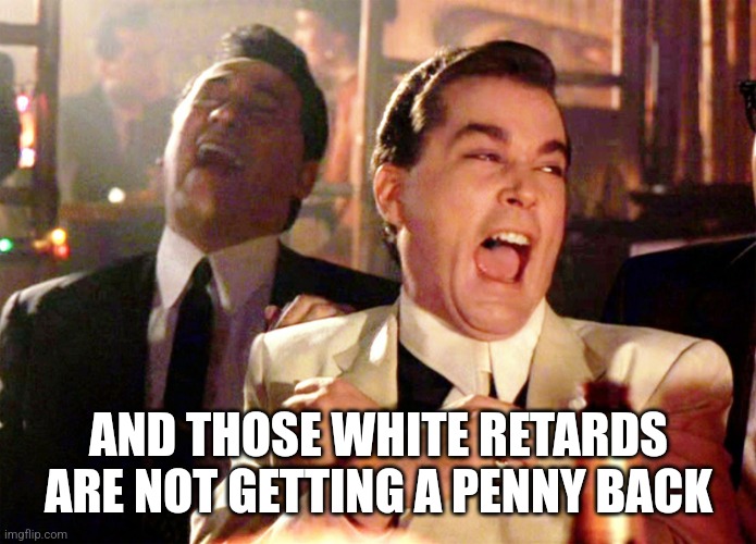 Good Fellas Hilarious Meme | AND THOSE WHITE RETARDS ARE NOT GETTING A PENNY BACK | image tagged in memes,good fellas hilarious | made w/ Imgflip meme maker