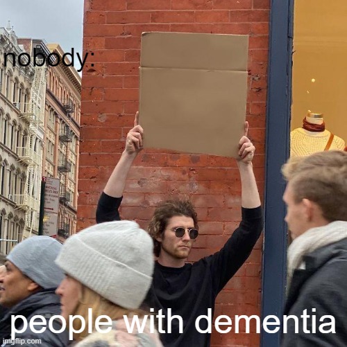 wait, what am i doing here? | nobody:; people with dementia | image tagged in memes,guy holding cardboard sign | made w/ Imgflip meme maker