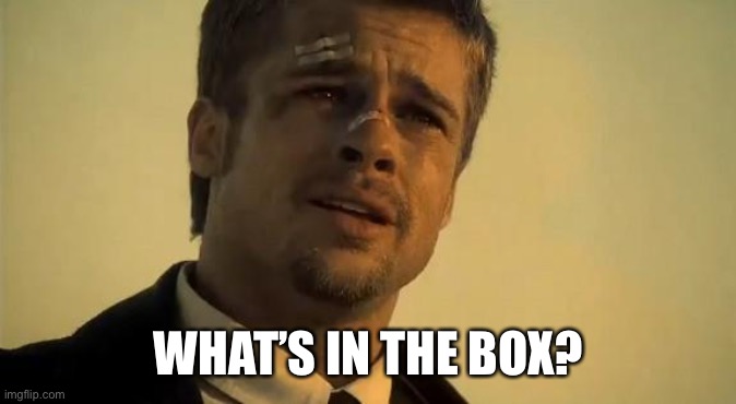 What's In the Box | WHAT’S IN THE BOX? | image tagged in what's in the box | made w/ Imgflip meme maker