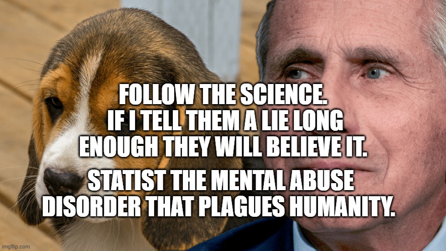 Fauci's Ouchie | FOLLOW THE SCIENCE.  IF I TELL THEM A LIE LONG ENOUGH THEY WILL BELIEVE IT. STATIST THE MENTAL ABUSE DISORDER THAT PLAGUES HUMANITY. | image tagged in fauci's ouchie | made w/ Imgflip meme maker