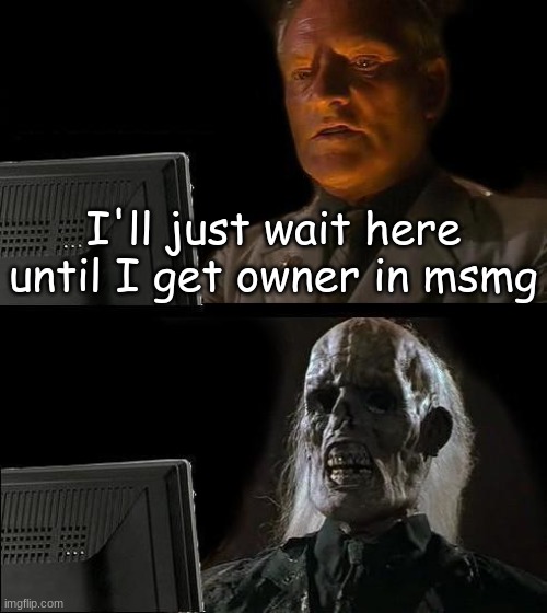 I'll Just Wait Here Meme | I'll just wait here until I get owner in msmg | image tagged in memes,i'll just wait here | made w/ Imgflip meme maker