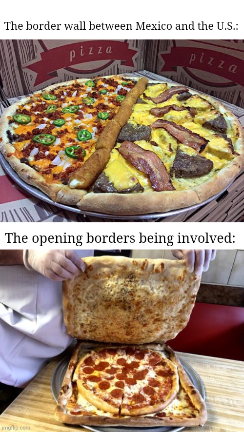 Border wall and Open border | The border wall between Mexico and the U.S.:; The opening borders being involved: | image tagged in memes,political jokes,border,politics,pizza,wall | made w/ Imgflip meme maker