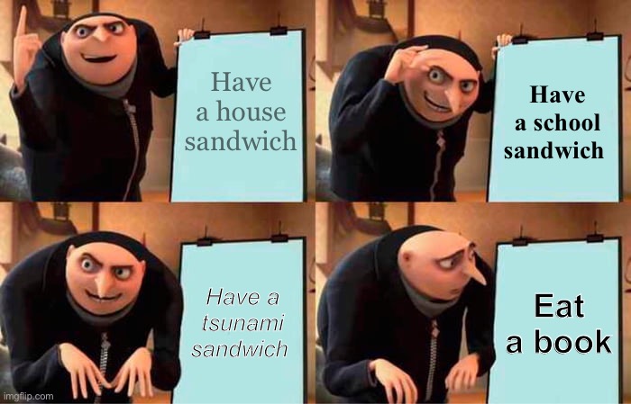Gru's Plan | Have a house sandwich; Have a school sandwich; Have a tsunami sandwich; Eat a book | image tagged in memes,gru's plan | made w/ Imgflip meme maker