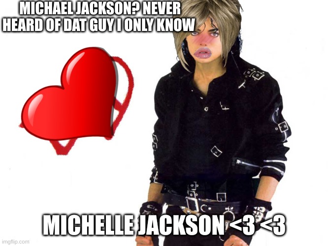 my friend wil love this!!!!! lmao | MICHAEL JACKSON? NEVER HEARD OF DAT GUY I ONLY KNOW; MICHELLE JACKSON <3 <3 | image tagged in michael jackson bad | made w/ Imgflip meme maker