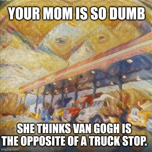 Your Momma/Van Gogh joke. | YOUR MOM IS SO DUMB; SHE THINKS VAN GOGH IS THE OPPOSITE OF A TRUCK STOP. | image tagged in art,van gogh,your mom | made w/ Imgflip meme maker
