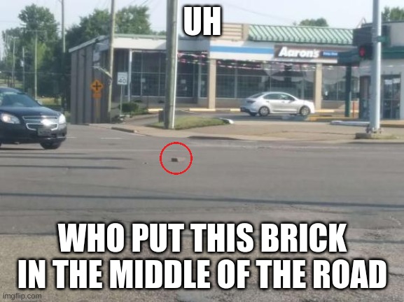UH; WHO PUT THIS BRICK IN THE MIDDLE OF THE ROAD | image tagged in brick,frick,prick,road,toad,load | made w/ Imgflip meme maker