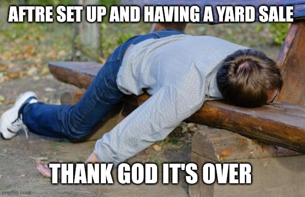 I am wiped out | AFTRE SET UP AND HAVING A YARD SALE; THANK GOD IT'S OVER | image tagged in exhausted | made w/ Imgflip meme maker