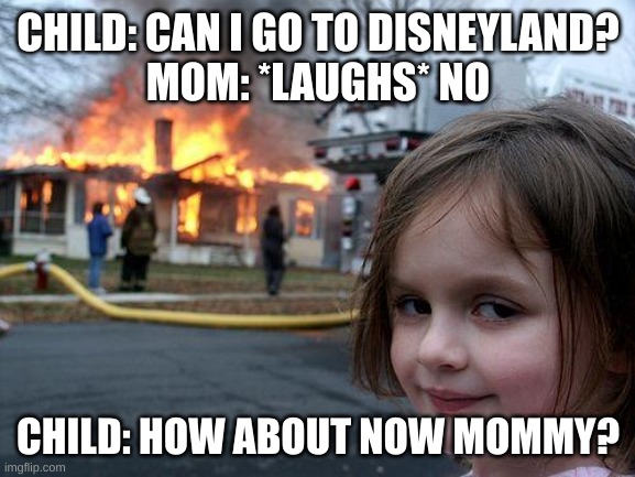 Disaster Girl | CHILD: CAN I GO TO DISNEYLAND?
MOM: *LAUGHS* NO; CHILD: HOW ABOUT NOW MOMMY? | image tagged in memes,disaster girl | made w/ Imgflip meme maker