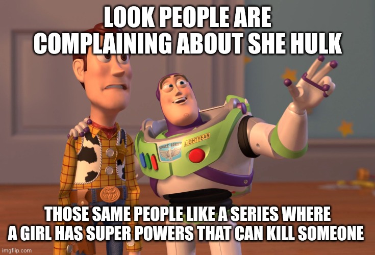 X, X Everywhere | LOOK PEOPLE ARE COMPLAINING ABOUT SHE HULK; THOSE SAME PEOPLE LIKE A SERIES WHERE A GIRL HAS SUPER POWERS THAT CAN KILL SOMEONE | image tagged in memes,x x everywhere | made w/ Imgflip meme maker