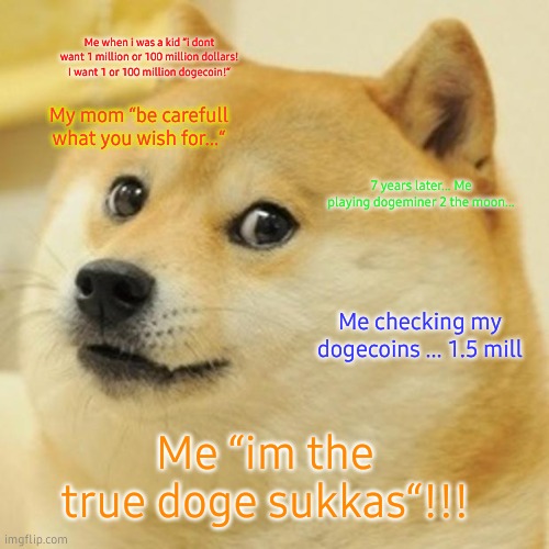 dogecoin rampage | Me when i was a kid “i dont want 1 million or 100 million dollars! I want 1 or 100 million dogecoin!“; My mom “be carefull what you wish for...“; 7 years later... Me playing dogeminer 2 the moon... Me checking my dogecoins ... 1.5 mill; Me “im the true doge sukkas“!!! | image tagged in memes,doge | made w/ Imgflip meme maker