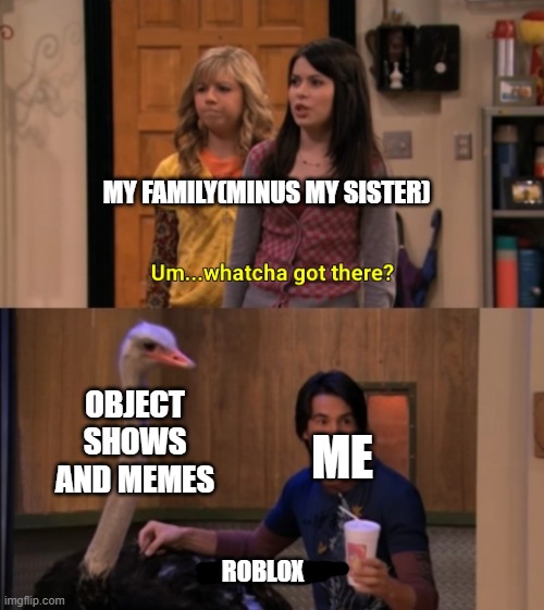 Relatable UvU | MY FAMILY(MINUS MY SISTER); OBJECT SHOWS AND MEMES; ME; ROBLOX | image tagged in whatcha got there | made w/ Imgflip meme maker