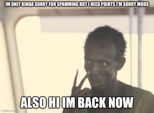 hi im back im sry for spamming it will happen again | IM ONLY KINDA SORRY FOR SPAMMING BUT I NEED POINTS I'M SORRY MODS; ALSO HI IM BACK NOW | image tagged in memes,i'm the captain now | made w/ Imgflip meme maker