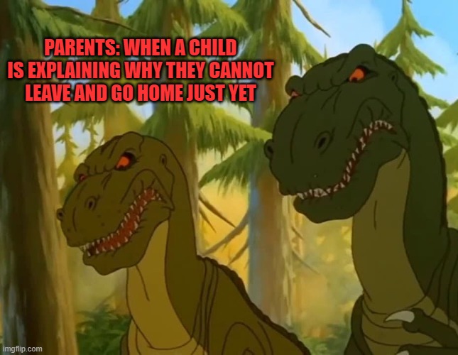 Child excuses | PARENTS: WHEN A CHILD IS EXPLAINING WHY THEY CANNOT LEAVE AND GO HOME JUST YET | image tagged in the land before time | made w/ Imgflip meme maker