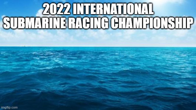 one of the most exciting events ever |  2022 INTERNATIONAL SUBMARINE RACING CHAMPIONSHIP | image tagged in ocean | made w/ Imgflip meme maker