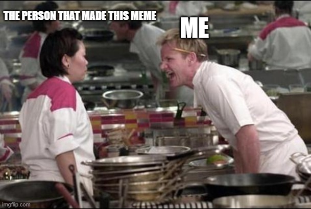 Angry Chef Gordon Ramsay Meme | ME THE PERSON THAT MADE THIS MEME | image tagged in memes,angry chef gordon ramsay | made w/ Imgflip meme maker