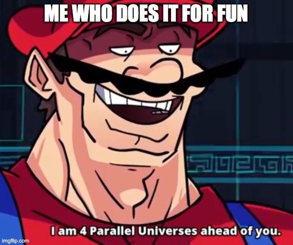 I Am 4 Parallel Universes Ahead Of You | ME WHO DOES IT FOR FUN | image tagged in i am 4 parallel universes ahead of you | made w/ Imgflip meme maker