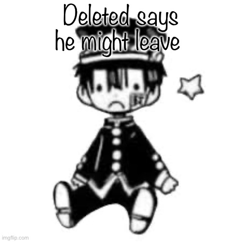 Sad Hanako | Deleted says he might leave | image tagged in sad hanako | made w/ Imgflip meme maker