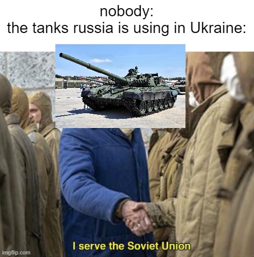 I serve the Soviet Union | nobody:
the tanks russia is using in Ukraine: | image tagged in i serve the soviet union | made w/ Imgflip meme maker