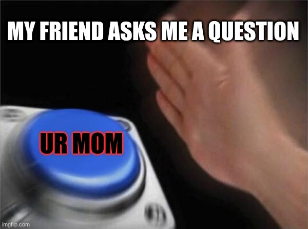 ur mom | MY FRIEND ASKS ME A QUESTION; UR MOM | image tagged in memes,blank nut button | made w/ Imgflip meme maker