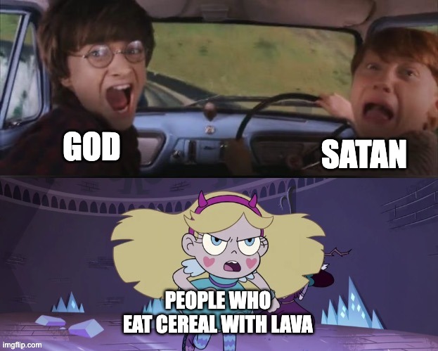 WHO EVEN DOES THAT?!?! | GOD; SATAN; PEOPLE WHO EAT CEREAL WITH LAVA | image tagged in star butterfly chasing harry and ron weasly,memes,god,satan,lava,cereal | made w/ Imgflip meme maker