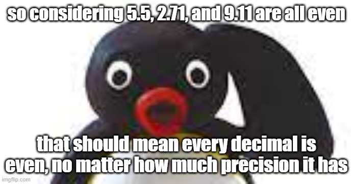 Like literally no matter how precise it is, there's always that infinite line of zeroes after it all | so considering 5.5, 2.71, and 9.11 are all even; that should mean every decimal is even, no matter how much precision it has | made w/ Imgflip meme maker