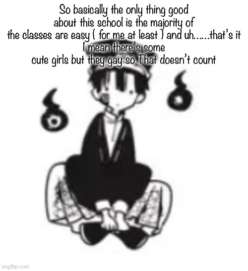 Tsubaka | So basically the only thing good about this school is the majority of the classes are easy ( for me at least ) and uh……that’s it
I mean there’s some cute girls but they gay so That doesn’t count | image tagged in tsubasa | made w/ Imgflip meme maker