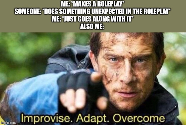 Improvise. Adapt. Overcome | ME: *MAKES A ROLEPLAY*
SOMEONE: *DOES SOMETHING UNEXPECTED IN THE ROLEPLAY*
ME: *JUST GOES ALONG WITH IT*
ALSO ME: | image tagged in improvise adapt overcome | made w/ Imgflip meme maker