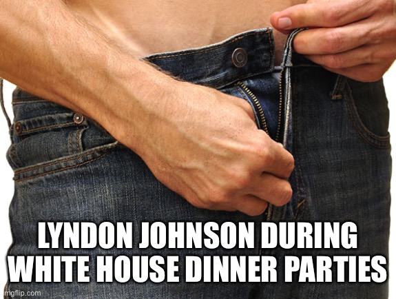 Unzip Pants | LYNDON JOHNSON DURING WHITE HOUSE DINNER PARTIES | image tagged in unzip pants | made w/ Imgflip meme maker