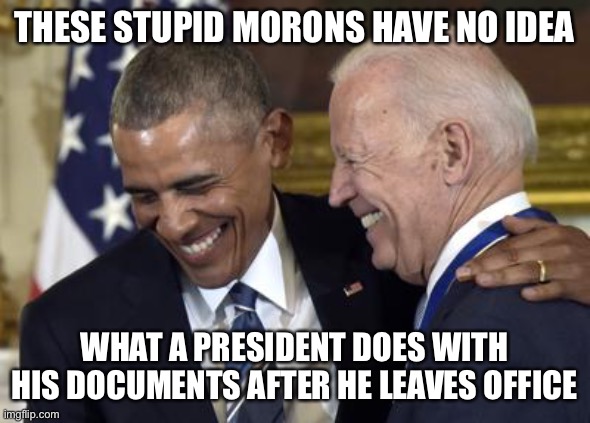 THESE STUPID MORONS HAVE NO IDEA; WHAT A PRESIDENT DOES WITH HIS DOCUMENTS AFTER HE LEAVES OFFICE | image tagged in joe biden,donald trump,libtards,liberal logic,liberal hypocrisy,political meme | made w/ Imgflip meme maker