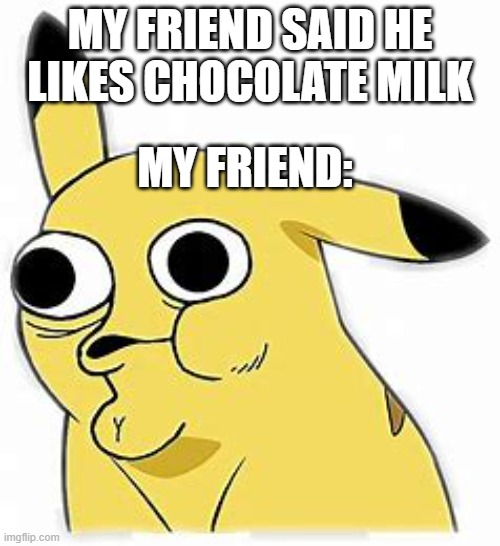 chocy milk yuc | MY FRIEND SAID HE LIKES CHOCOLATE MILK; MY FRIEND: | image tagged in funny memes | made w/ Imgflip meme maker
