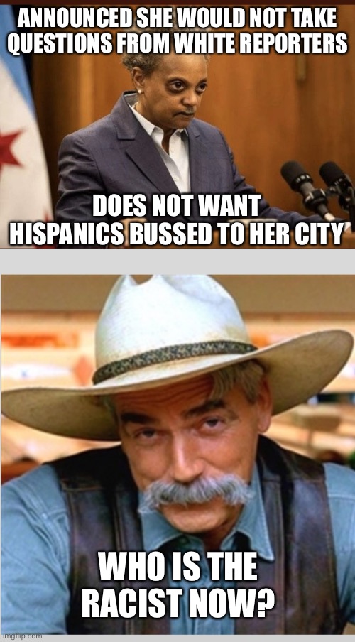 What a disgraceful racist! So much for tolerance, diversity and inclusiveness. | ANNOUNCED SHE WOULD NOT TAKE QUESTIONS FROM WHITE REPORTERS; DOES NOT WANT HISPANICS BUSSED TO HER CITY; WHO IS THE RACIST NOW? | image tagged in lori lightfoot,sam elliot happy birthday,racist,no hispanics,immigration,white reporters | made w/ Imgflip meme maker