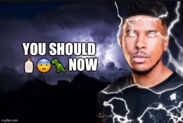 YOU SHOULD 🧴😨🦖 NOW | made w/ Imgflip meme maker