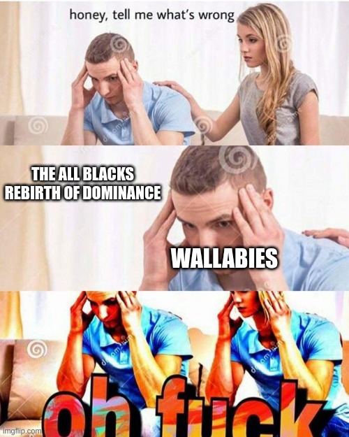 Rebirth Of Dominance honey, tell me what's wrong Meme | THE ALL BLACKS REBIRTH OF DOMINANCE; WALLABIES | image tagged in honey tell me what's wrong | made w/ Imgflip meme maker