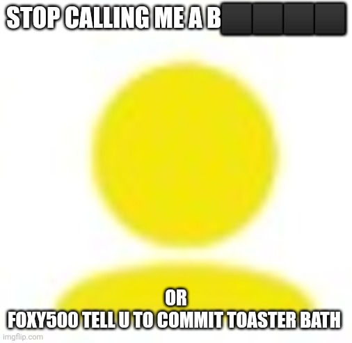 Toaster bath | STOP CALLING ME A B⬛⬛⬛⬛; OR
FOXY500 TELL U TO COMMIT TOASTER BATH | image tagged in yellow man icon | made w/ Imgflip meme maker