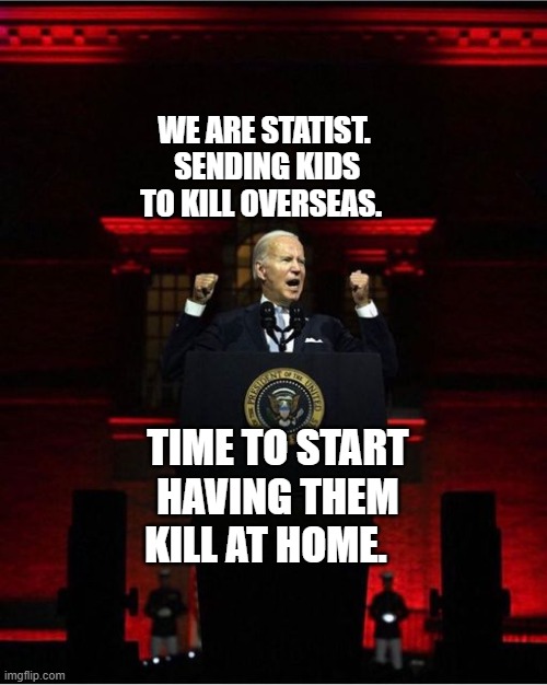 Biden Speech | WE ARE STATIST.  SENDING KIDS TO KILL OVERSEAS. TIME TO START HAVING THEM KILL AT HOME. | image tagged in biden speech | made w/ Imgflip meme maker