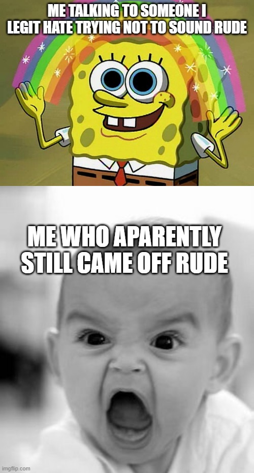 a n g r y. c h i l d | ME TALKING TO SOMEONE I LEGIT HATE TRYING NOT TO SOUND RUDE; ME WHO APARENTLY STILL CAME OFF RUDE | image tagged in memes,imagination spongebob,angry baby | made w/ Imgflip meme maker
