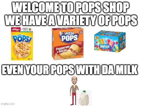 Blank White Template | WE HAVE A VARIETY OF POPS; WELCOME TO POPS SHOP; EVEN YOUR POPS WITH DA MILK | image tagged in blank white template,dad,milk,funny,memes | made w/ Imgflip meme maker