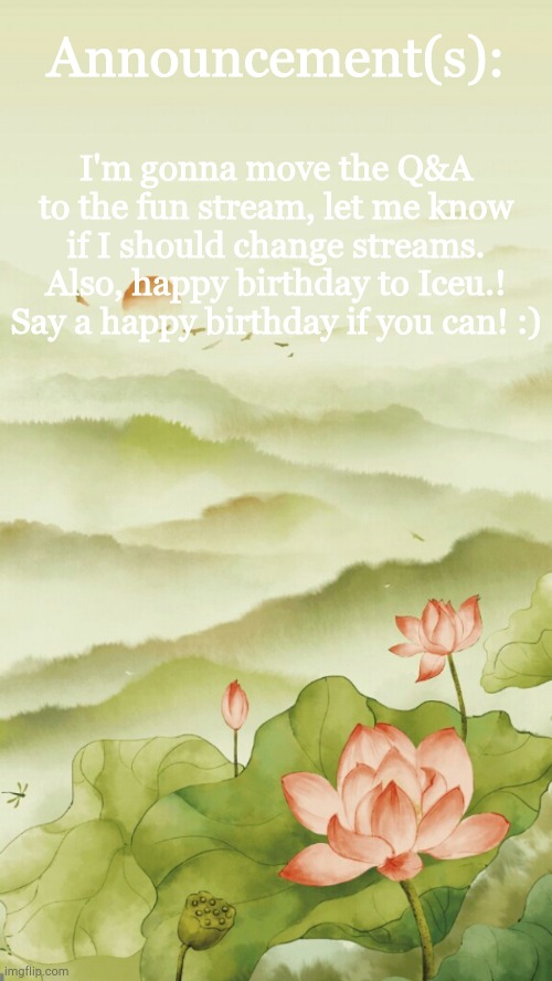 Yes | Announcement(s):; I'm gonna move the Q&A to the fun stream, let me know if I should change streams. Also, happy birthday to Iceu.! Say a happy birthday if you can! :) | image tagged in flowery announcement | made w/ Imgflip meme maker