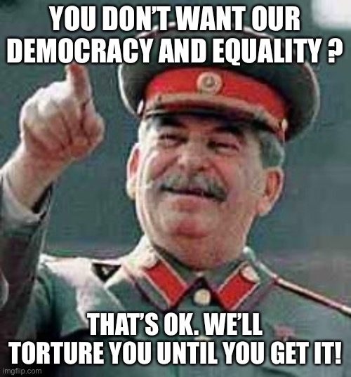 Stalin Gulag | YOU DON’T WANT OUR DEMOCRACY AND EQUALITY ? THAT’S OK. WE’LL TORTURE YOU UNTIL YOU GET IT! | image tagged in stalin gulag | made w/ Imgflip meme maker