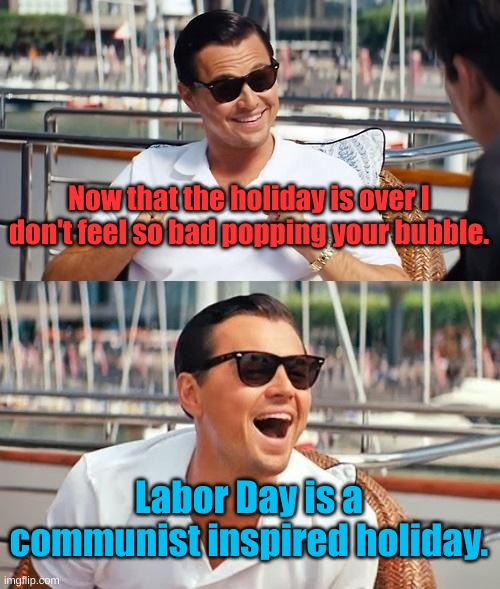 It's okay, we all mean well... | Now that the holiday is over I don't feel so bad popping your bubble. Labor Day is a communist inspired holiday. | image tagged in memes,leonardo dicaprio wolf of wall street | made w/ Imgflip meme maker