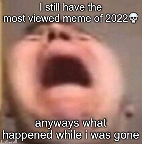 . | I still have the most viewed meme of 2022💀; anyways what happened while i was gone | made w/ Imgflip meme maker